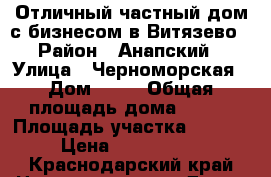 Отличный частный дом с бизнесом в Витязево › Район ­ Анапский › Улица ­ Черноморская › Дом ­ 88 › Общая площадь дома ­ 208 › Площадь участка ­ 7 600 › Цена ­ 7 200 000 - Краснодарский край Недвижимость » Дома, коттеджи, дачи продажа   . Краснодарский край